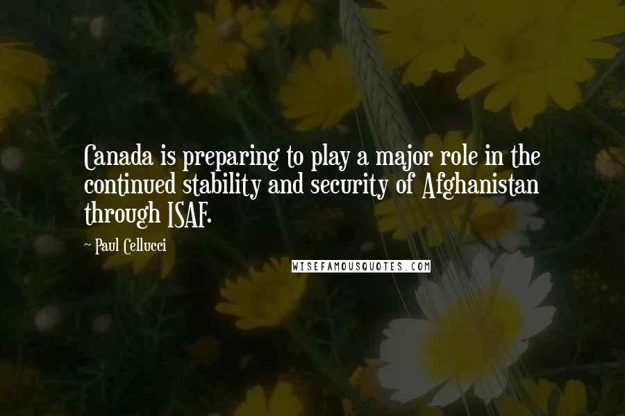 Paul Cellucci Quotes: Canada is preparing to play a major role in the continued stability and security of Afghanistan through ISAF.