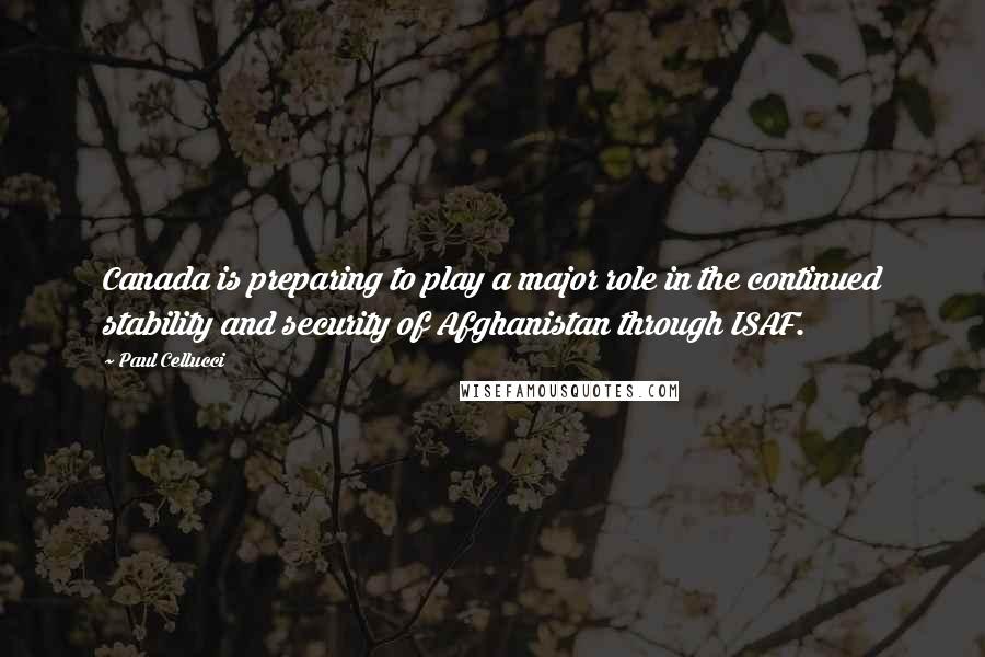 Paul Cellucci Quotes: Canada is preparing to play a major role in the continued stability and security of Afghanistan through ISAF.