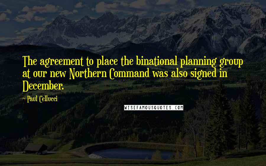 Paul Cellucci Quotes: The agreement to place the binational planning group at our new Northern Command was also signed in December.