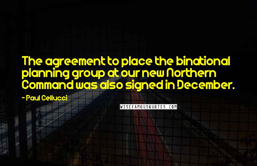 Paul Cellucci Quotes: The agreement to place the binational planning group at our new Northern Command was also signed in December.