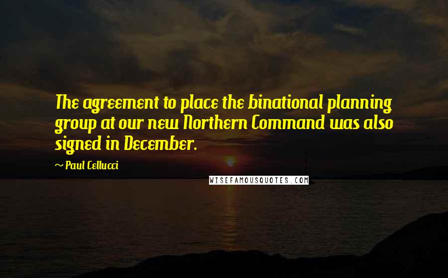 Paul Cellucci Quotes: The agreement to place the binational planning group at our new Northern Command was also signed in December.