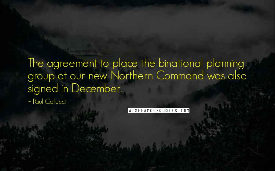 Paul Cellucci Quotes: The agreement to place the binational planning group at our new Northern Command was also signed in December.