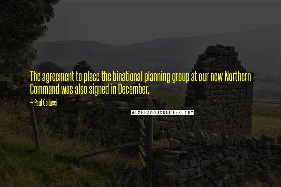 Paul Cellucci Quotes: The agreement to place the binational planning group at our new Northern Command was also signed in December.