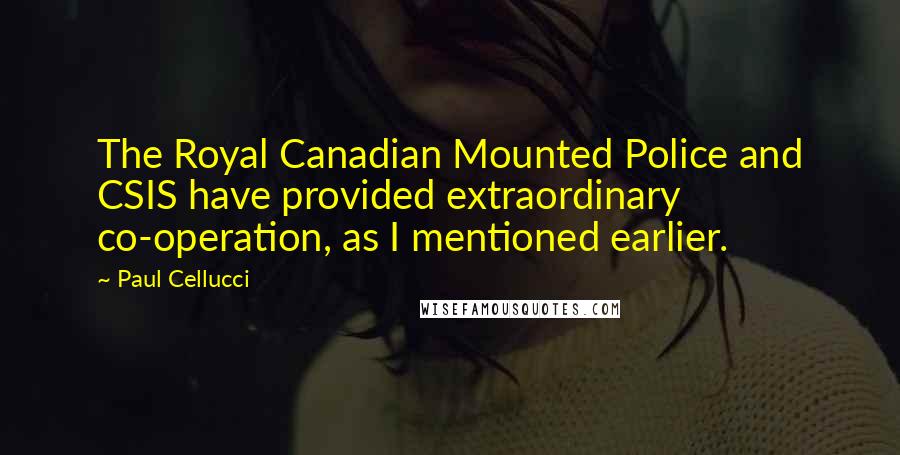 Paul Cellucci Quotes: The Royal Canadian Mounted Police and CSIS have provided extraordinary co-operation, as I mentioned earlier.