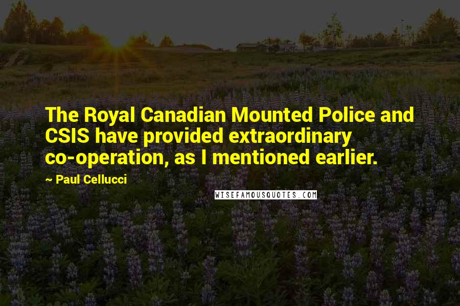 Paul Cellucci Quotes: The Royal Canadian Mounted Police and CSIS have provided extraordinary co-operation, as I mentioned earlier.