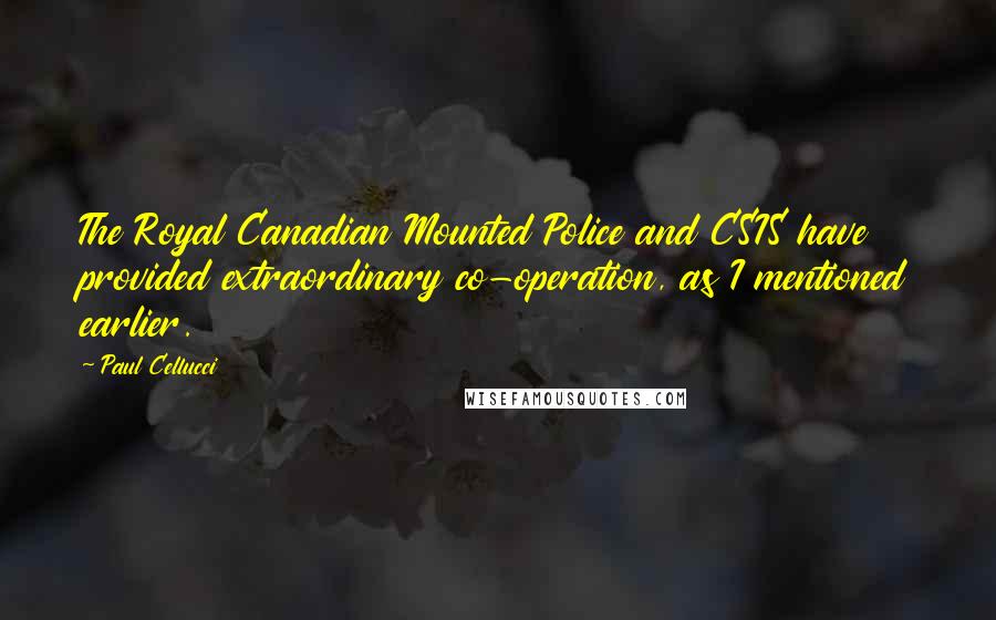 Paul Cellucci Quotes: The Royal Canadian Mounted Police and CSIS have provided extraordinary co-operation, as I mentioned earlier.