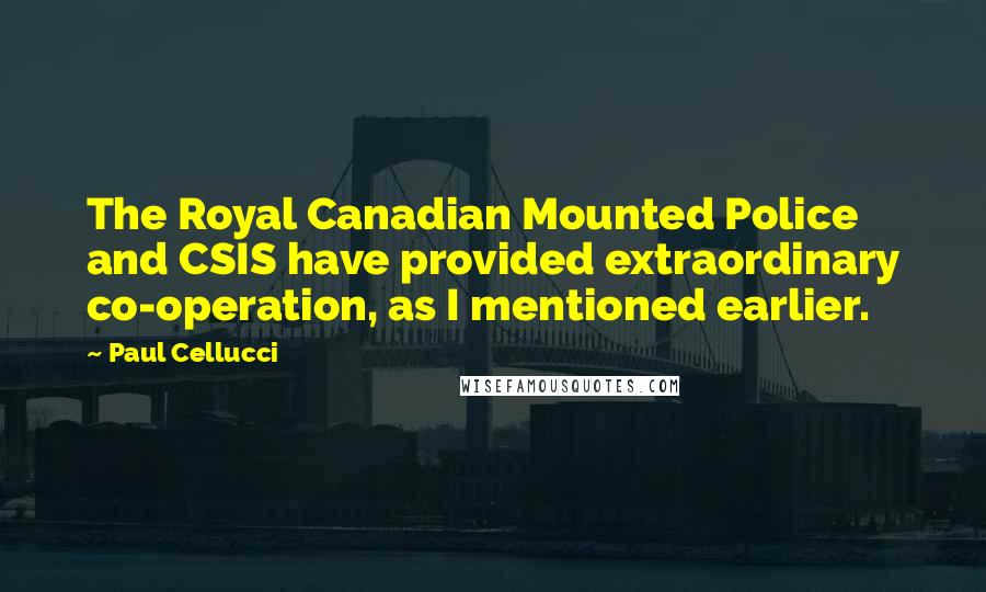 Paul Cellucci Quotes: The Royal Canadian Mounted Police and CSIS have provided extraordinary co-operation, as I mentioned earlier.