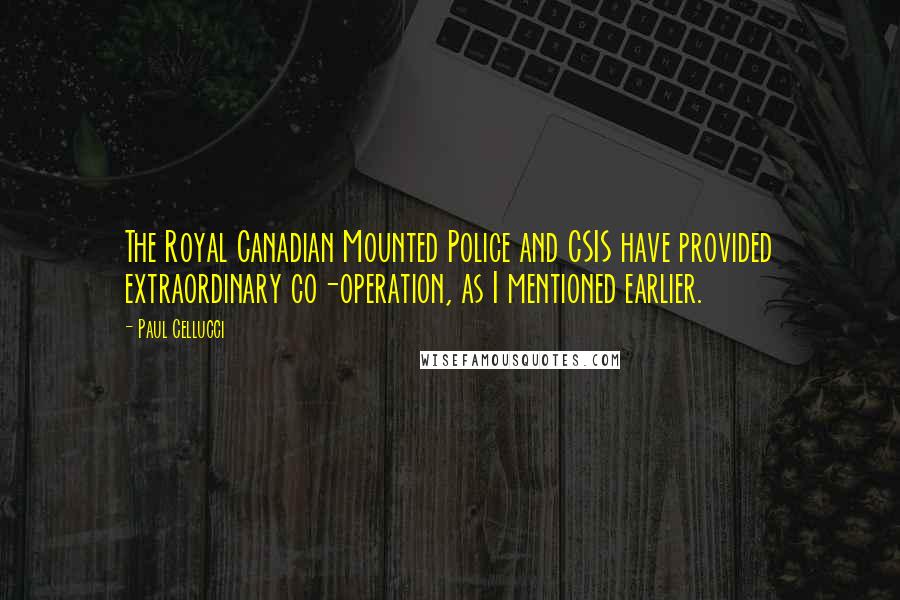 Paul Cellucci Quotes: The Royal Canadian Mounted Police and CSIS have provided extraordinary co-operation, as I mentioned earlier.