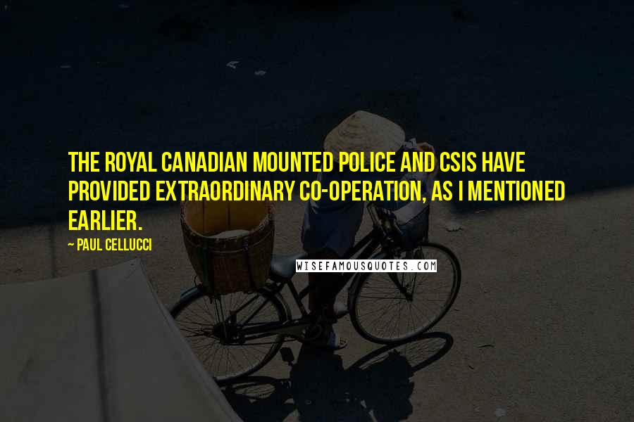 Paul Cellucci Quotes: The Royal Canadian Mounted Police and CSIS have provided extraordinary co-operation, as I mentioned earlier.