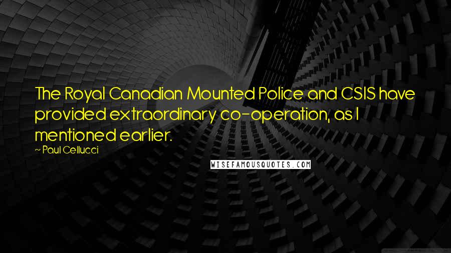 Paul Cellucci Quotes: The Royal Canadian Mounted Police and CSIS have provided extraordinary co-operation, as I mentioned earlier.