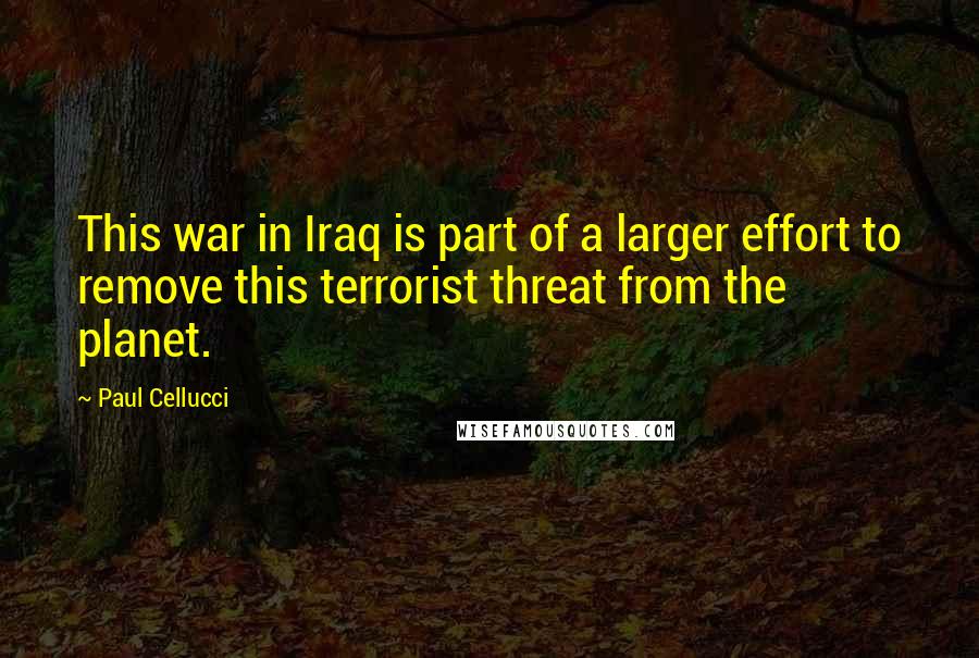 Paul Cellucci Quotes: This war in Iraq is part of a larger effort to remove this terrorist threat from the planet.