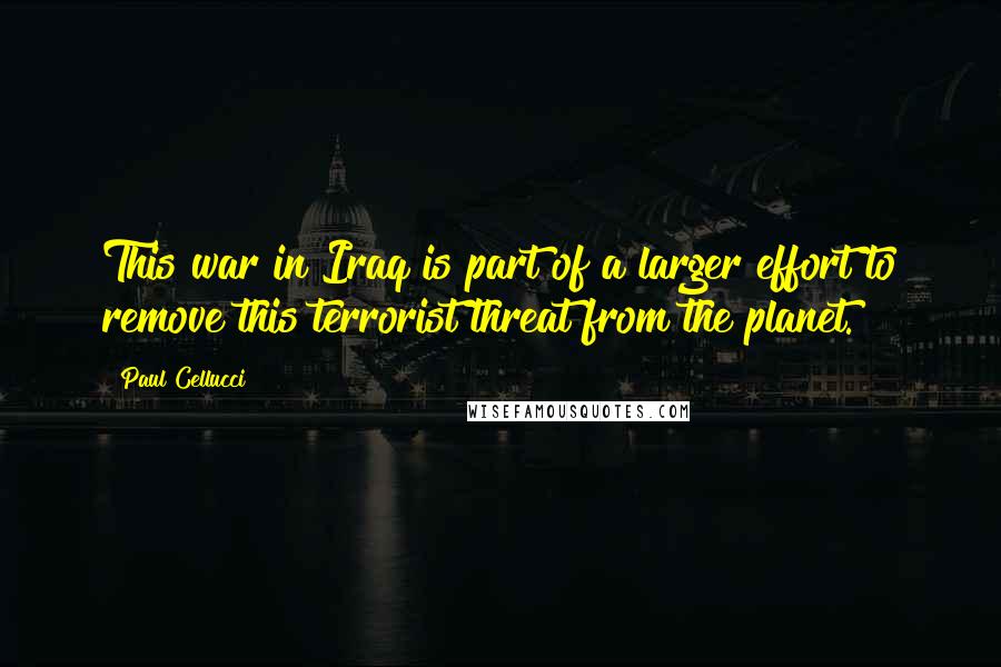 Paul Cellucci Quotes: This war in Iraq is part of a larger effort to remove this terrorist threat from the planet.