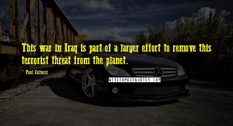 Paul Cellucci Quotes: This war in Iraq is part of a larger effort to remove this terrorist threat from the planet.