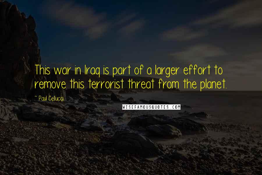 Paul Cellucci Quotes: This war in Iraq is part of a larger effort to remove this terrorist threat from the planet.