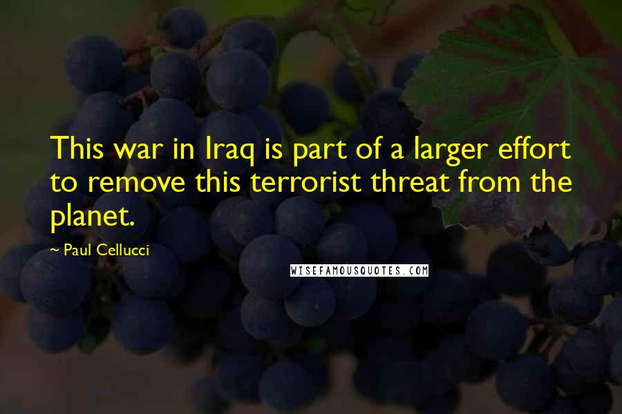 Paul Cellucci Quotes: This war in Iraq is part of a larger effort to remove this terrorist threat from the planet.