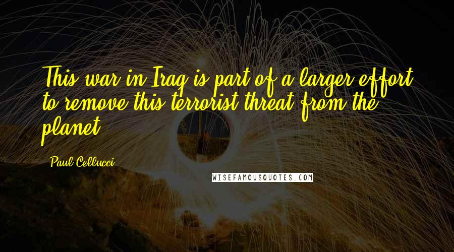 Paul Cellucci Quotes: This war in Iraq is part of a larger effort to remove this terrorist threat from the planet.