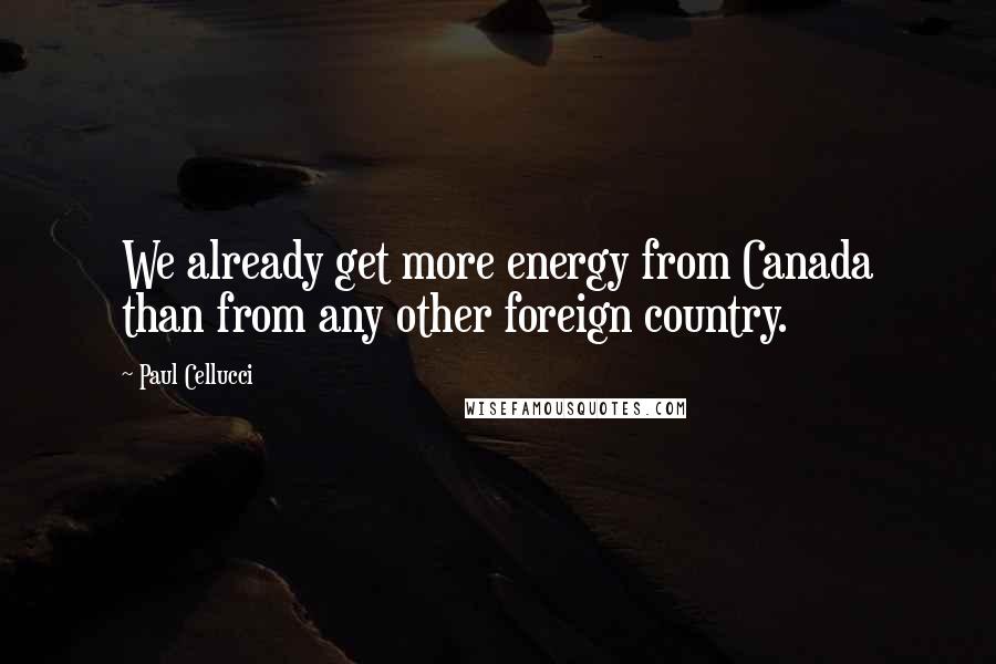 Paul Cellucci Quotes: We already get more energy from Canada than from any other foreign country.