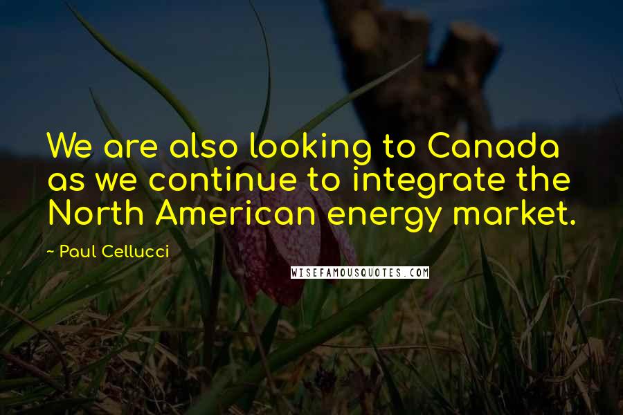 Paul Cellucci Quotes: We are also looking to Canada as we continue to integrate the North American energy market.