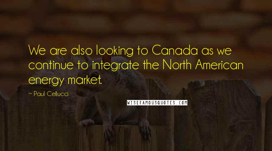 Paul Cellucci Quotes: We are also looking to Canada as we continue to integrate the North American energy market.
