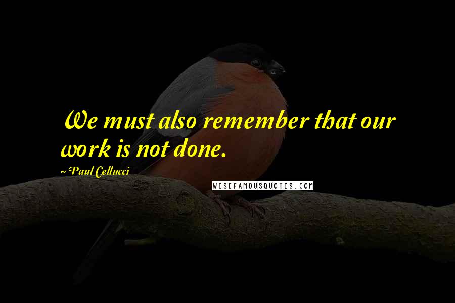 Paul Cellucci Quotes: We must also remember that our work is not done.