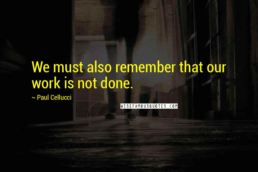 Paul Cellucci Quotes: We must also remember that our work is not done.