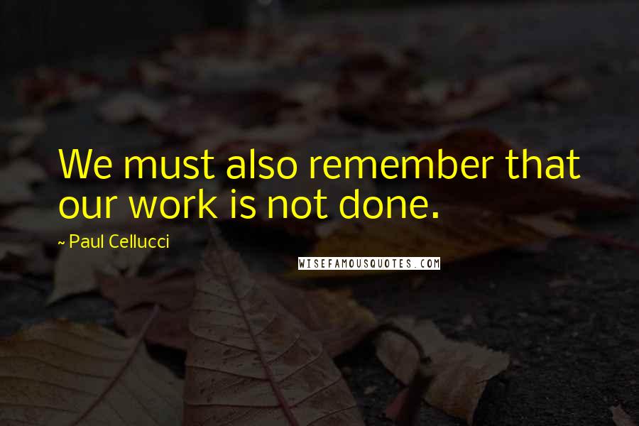 Paul Cellucci Quotes: We must also remember that our work is not done.