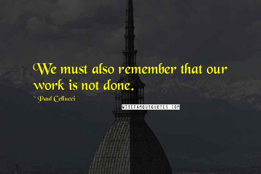 Paul Cellucci Quotes: We must also remember that our work is not done.