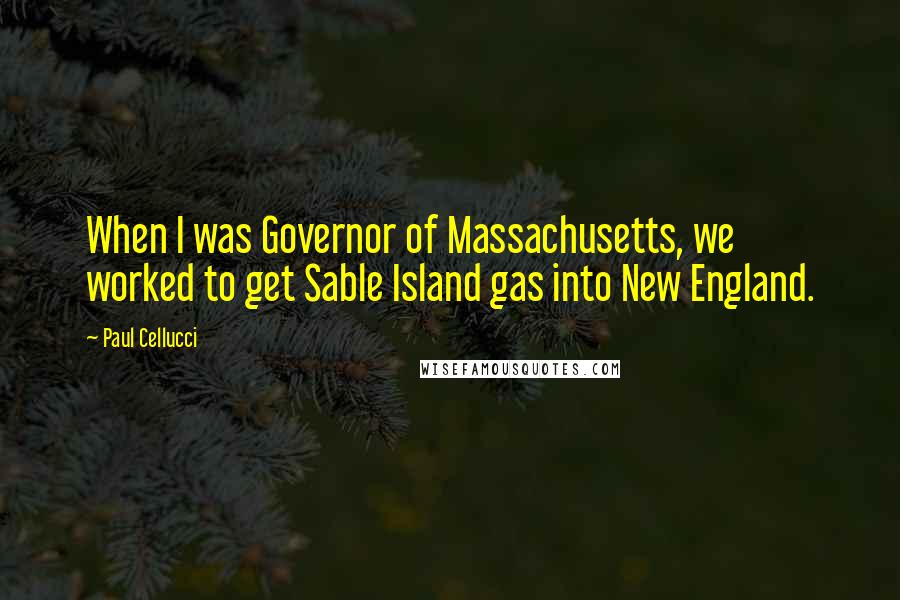 Paul Cellucci Quotes: When I was Governor of Massachusetts, we worked to get Sable Island gas into New England.