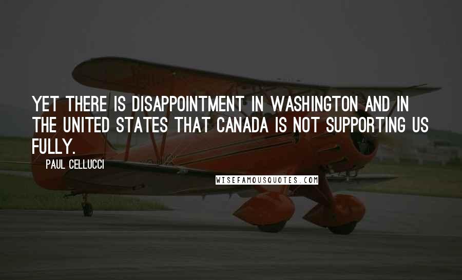 Paul Cellucci Quotes: Yet there is disappointment in Washington and in the United States that Canada is not supporting us fully.