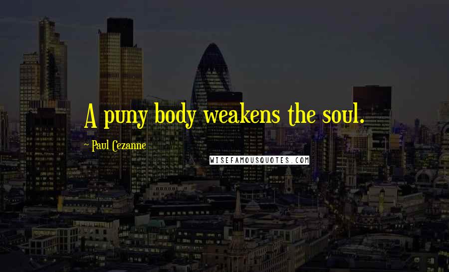 Paul Cezanne Quotes: A puny body weakens the soul.