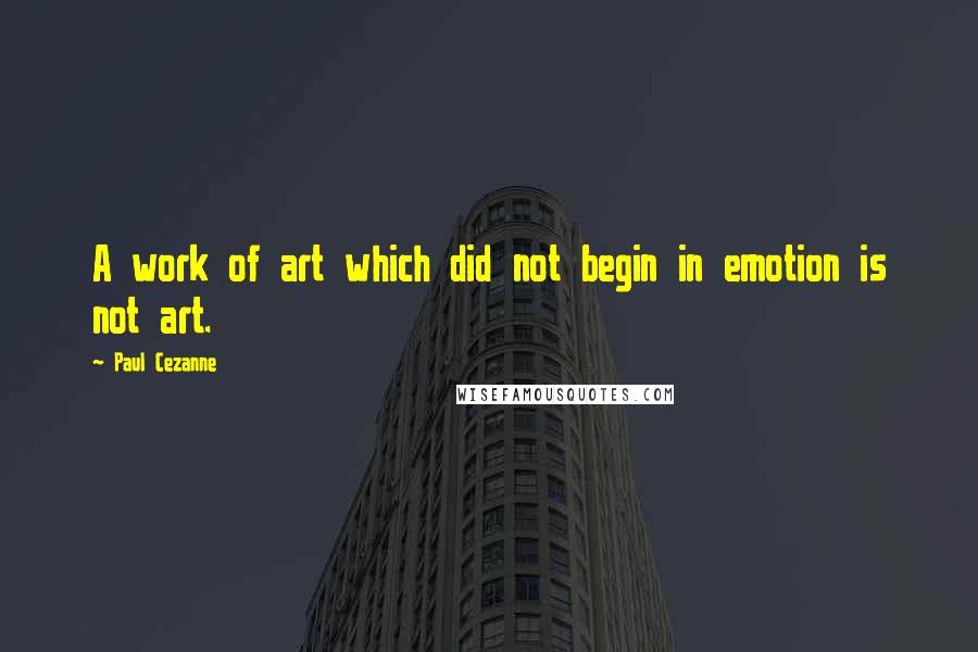 Paul Cezanne Quotes: A work of art which did not begin in emotion is not art.