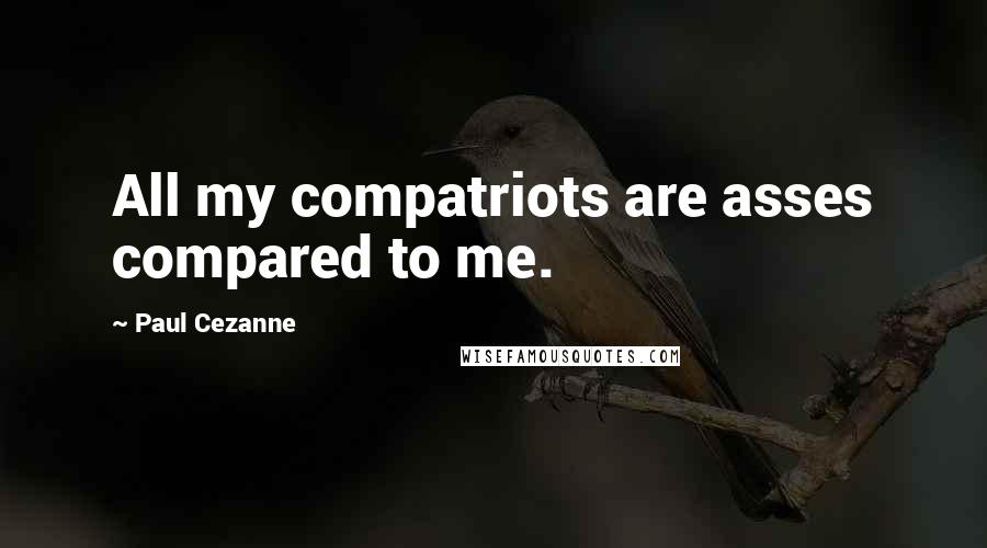 Paul Cezanne Quotes: All my compatriots are asses compared to me.
