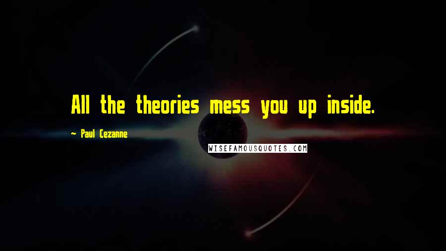 Paul Cezanne Quotes: All the theories mess you up inside.