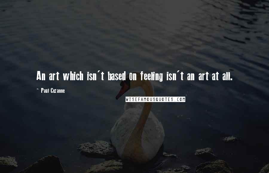 Paul Cezanne Quotes: An art which isn't based on feeling isn't an art at all.