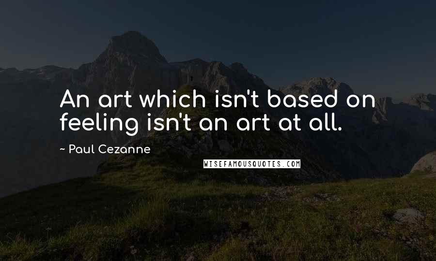 Paul Cezanne Quotes: An art which isn't based on feeling isn't an art at all.
