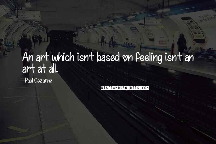 Paul Cezanne Quotes: An art which isn't based on feeling isn't an art at all.