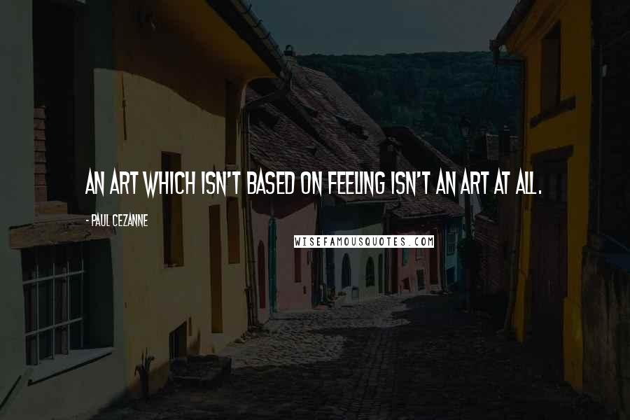 Paul Cezanne Quotes: An art which isn't based on feeling isn't an art at all.