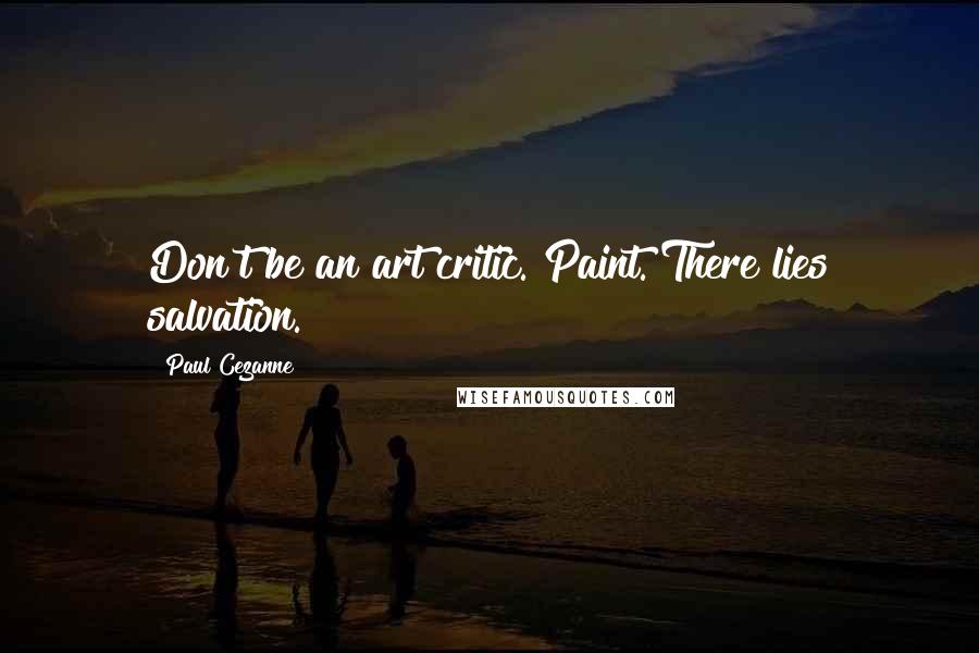 Paul Cezanne Quotes: Don't be an art critic. Paint. There lies salvation.