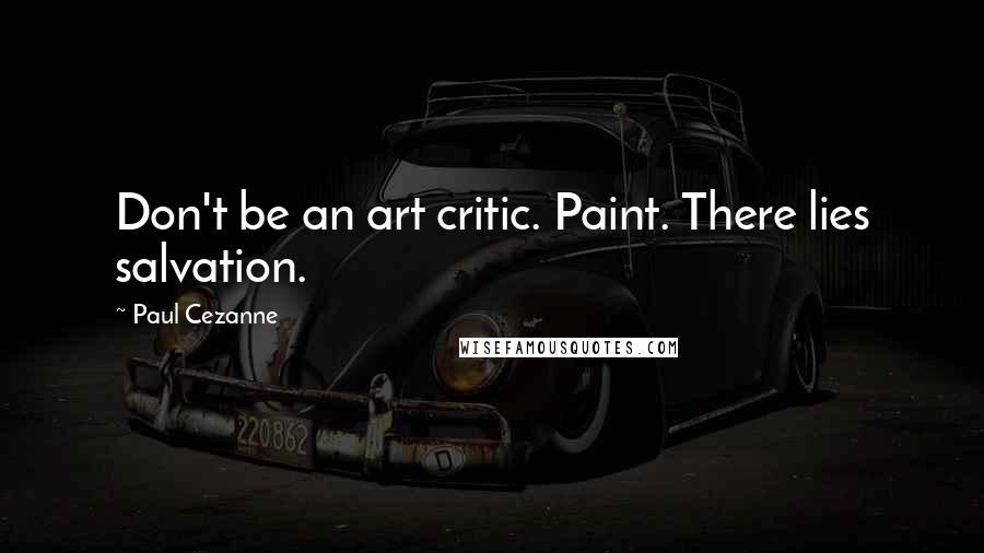 Paul Cezanne Quotes: Don't be an art critic. Paint. There lies salvation.