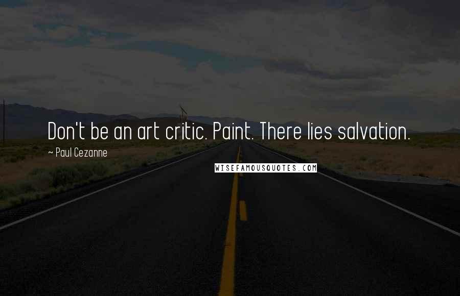 Paul Cezanne Quotes: Don't be an art critic. Paint. There lies salvation.