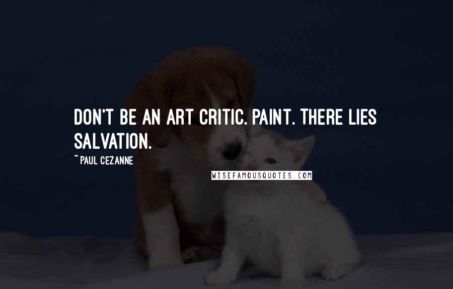 Paul Cezanne Quotes: Don't be an art critic. Paint. There lies salvation.