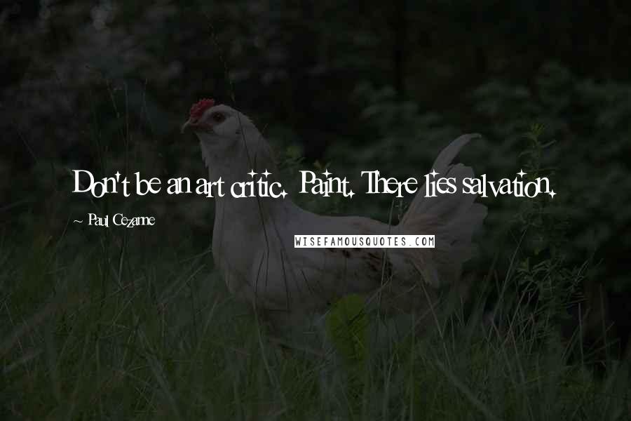 Paul Cezanne Quotes: Don't be an art critic. Paint. There lies salvation.