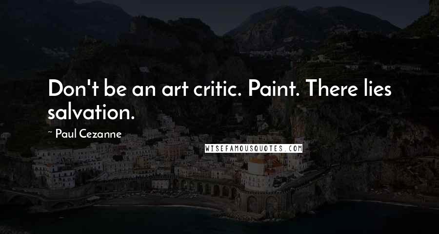 Paul Cezanne Quotes: Don't be an art critic. Paint. There lies salvation.