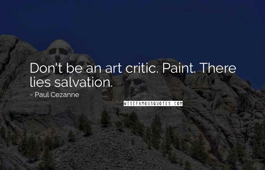 Paul Cezanne Quotes: Don't be an art critic. Paint. There lies salvation.