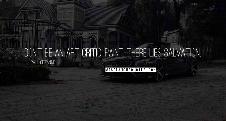 Paul Cezanne Quotes: Don't be an art critic. Paint. There lies salvation.