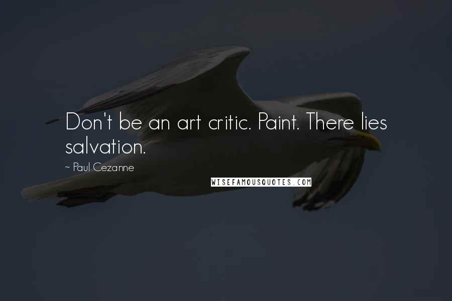 Paul Cezanne Quotes: Don't be an art critic. Paint. There lies salvation.