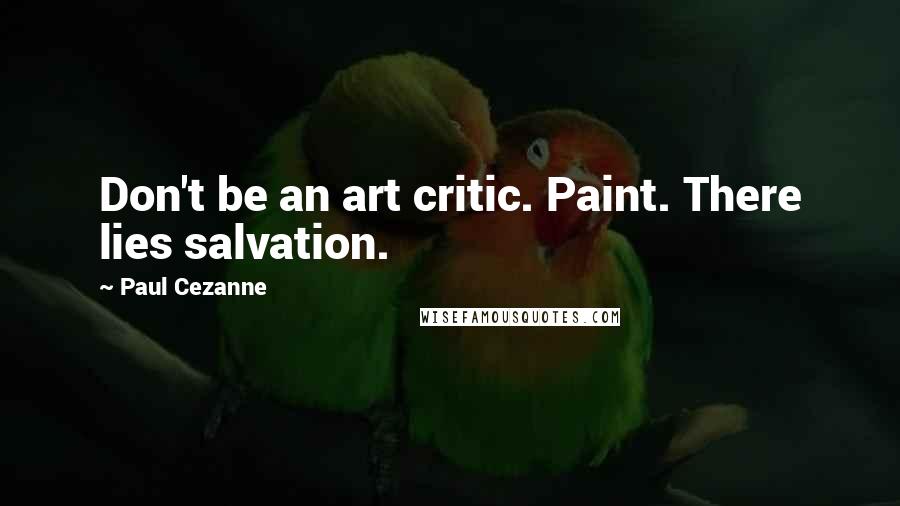 Paul Cezanne Quotes: Don't be an art critic. Paint. There lies salvation.