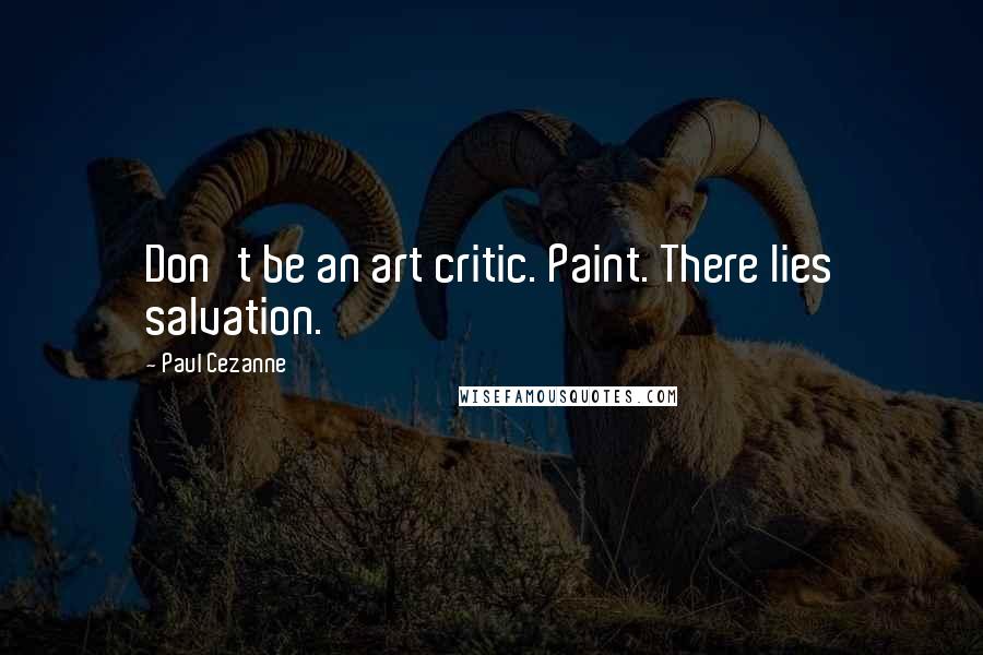 Paul Cezanne Quotes: Don't be an art critic. Paint. There lies salvation.