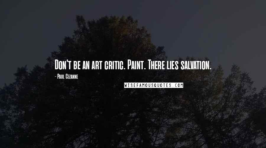 Paul Cezanne Quotes: Don't be an art critic. Paint. There lies salvation.