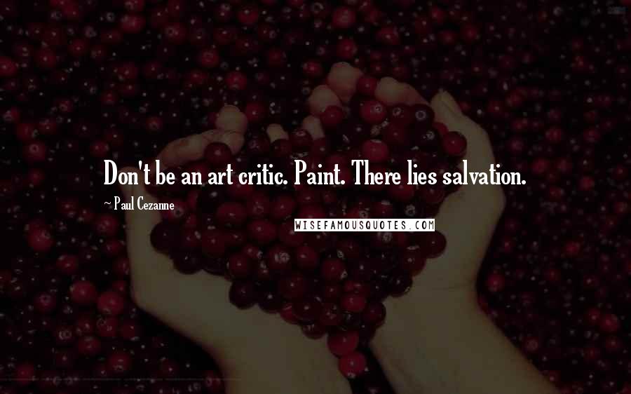 Paul Cezanne Quotes: Don't be an art critic. Paint. There lies salvation.